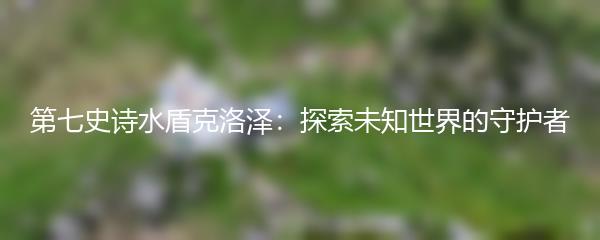 第七史诗水盾克洛泽：探索未知世界的守护者