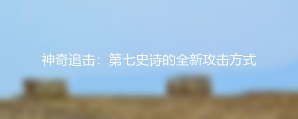 神奇追击：第七史诗的全新攻击方式