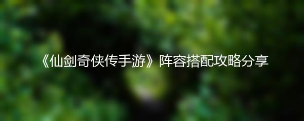 《仙剑奇侠传手游》阵容搭配攻略分享