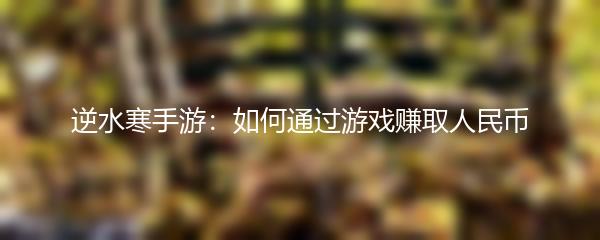 逆水寒手游：如何通过游戏赚取人民币