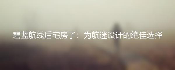 碧蓝航线后宅房子：为航迷设计的绝佳选择