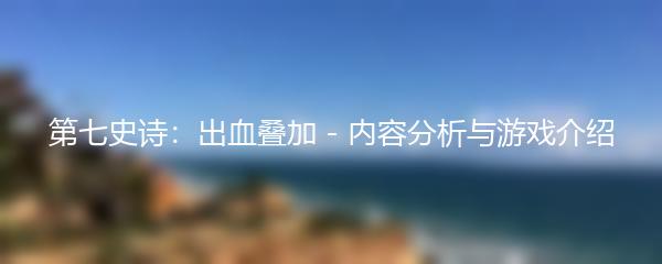 第七史诗：出血叠加 - 内容分析与游戏介绍