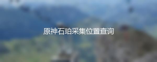 原神石珀采集位置查询