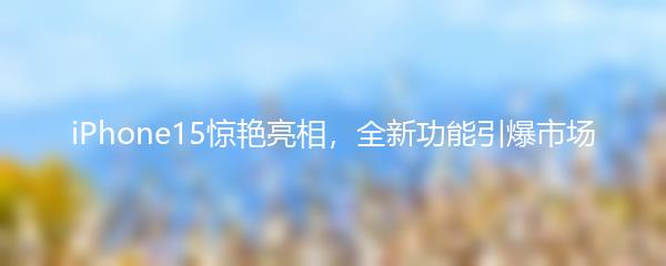 iPhone15惊艳亮相，全新功能引爆市场