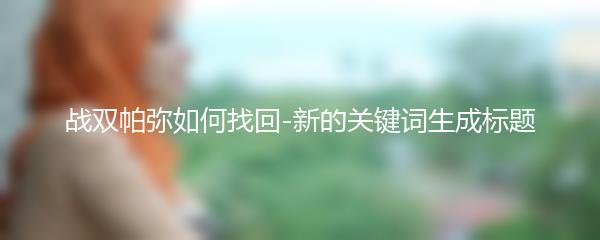 战双帕弥如何找回-新的关键词生成标题