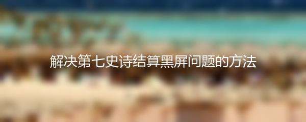 解决第七史诗结算黑屏问题的方法