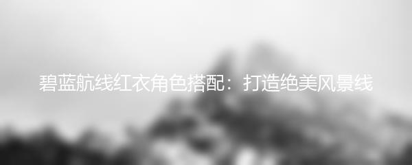 碧蓝航线红衣角色搭配：打造绝美风景线
