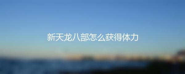 新天龙八部怎么获得体力