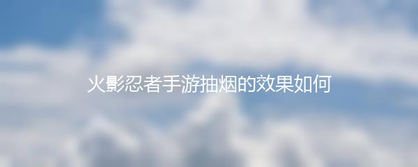 火影忍者手游抽烟的效果如何