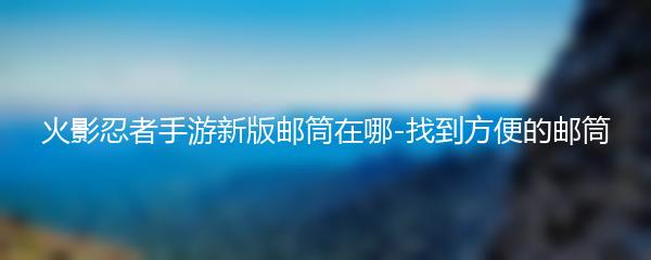 火影忍者手游新版邮筒在哪-找到方便的邮筒