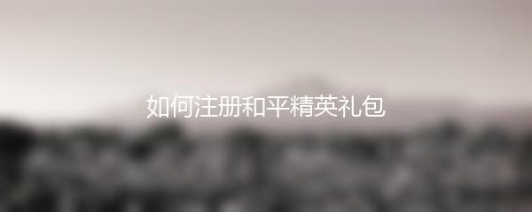 如何注册和平精英礼包