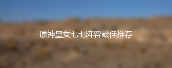 原神皇女七七阵容最佳推荐
