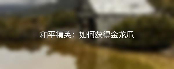 和平精英：如何获得金龙爪