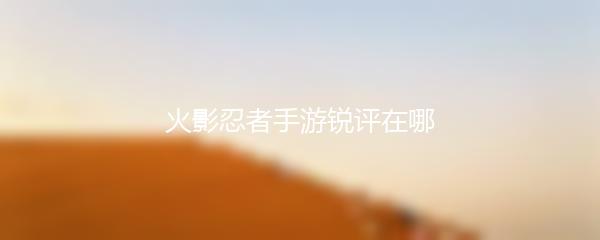 火影忍者手游锐评在哪