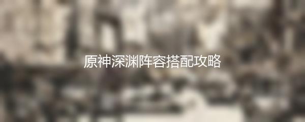 原神深渊阵容搭配攻略