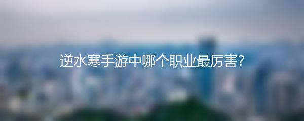 逆水寒手游中哪个职业最厉害？