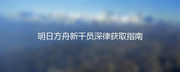 明日方舟新干员深律获取指南