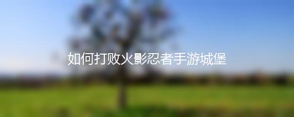 如何打败火影忍者手游城堡