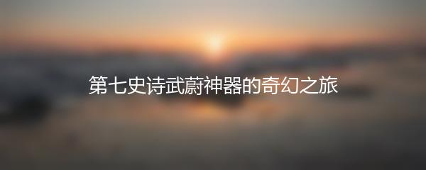 第七史诗武蔚神器的奇幻之旅