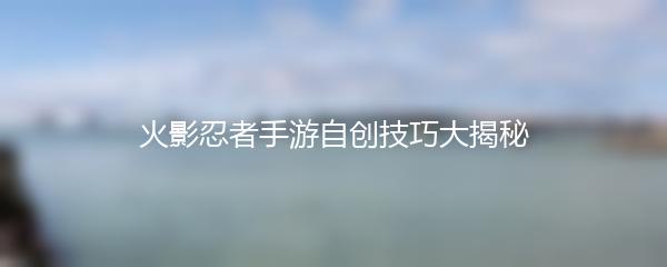 火影忍者手游自创技巧大揭秘