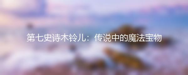 第七史诗木铃儿：传说中的魔法宝物