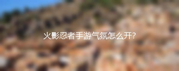 火影忍者手游气氛怎么开？