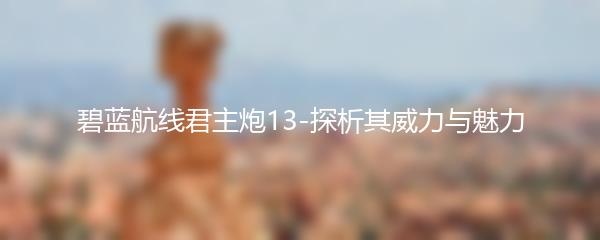 碧蓝航线君主炮13-探析其威力与魅力