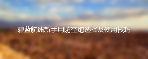 碧蓝航线新手用防空炮选择及使用技巧