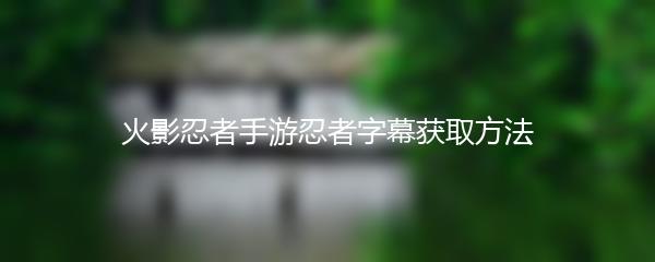 火影忍者手游忍者字幕获取方法