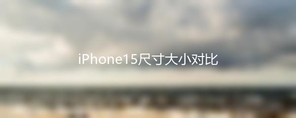 iPhone15尺寸大小对比