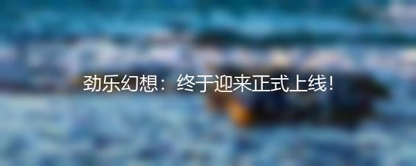 劲乐幻想：终于迎来正式上线！