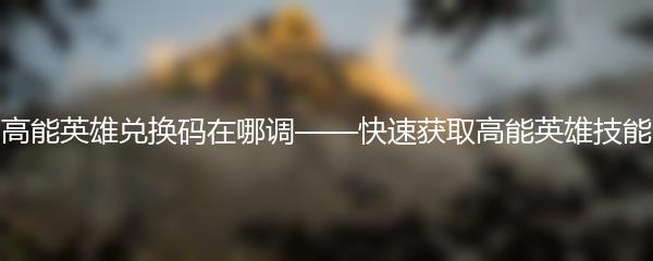 高能英雄兑换码在哪调——快速获取高能英雄技能
