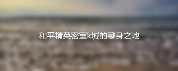和平精英密室k城的藏身之地