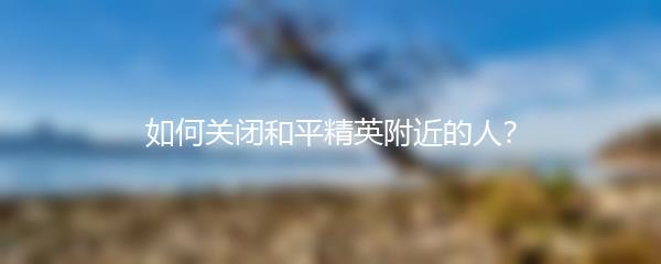 如何关闭和平精英附近的人？
