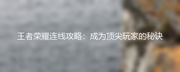 王者荣耀连线攻略：成为顶尖玩家的秘诀