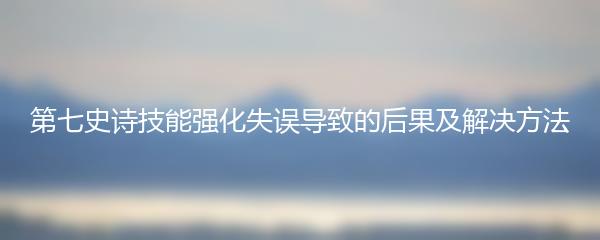 第七史诗技能强化失误导致的后果及解决方法