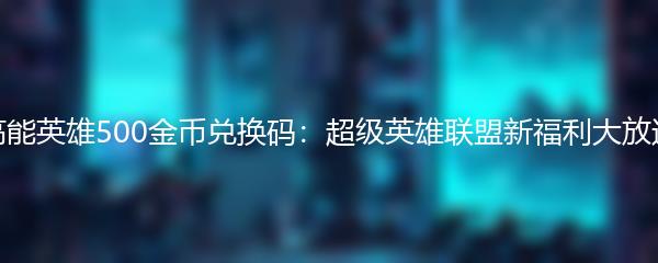 高能英雄500金币兑换码：超级英雄联盟新福利大放送