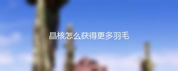 晶核怎么获得更多羽毛