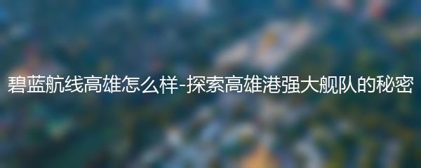 碧蓝航线高雄怎么样-探索高雄港强大舰队的秘密