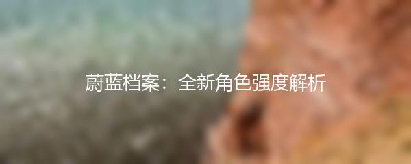 蔚蓝档案：全新角色强度解析