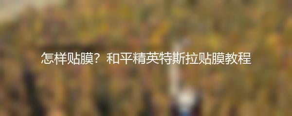 怎样贴膜？和平精英特斯拉贴膜教程