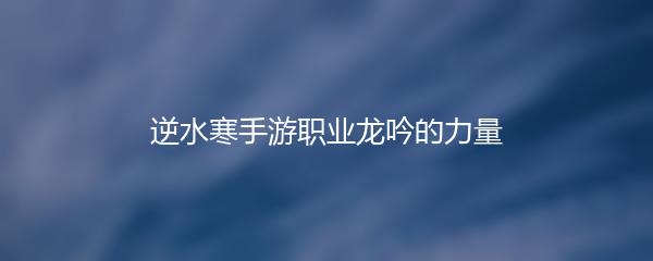 逆水寒手游职业龙吟的力量