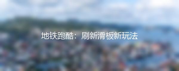 地铁跑酷：刷新滑板新玩法