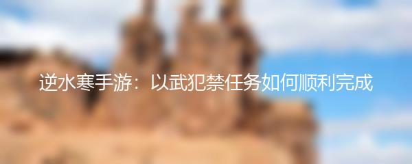 逆水寒手游：以武犯禁任务如何顺利完成