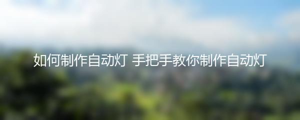 如何制作自动灯 手把手教你制作自动灯