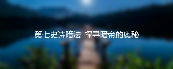 第七史诗暗法-探寻暗帝的奥秘