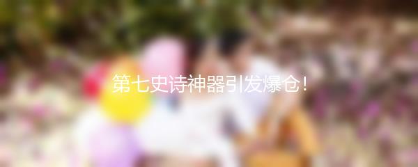 第七史诗神器引发爆仓！