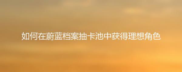 如何在蔚蓝档案抽卡池中获得理想角色