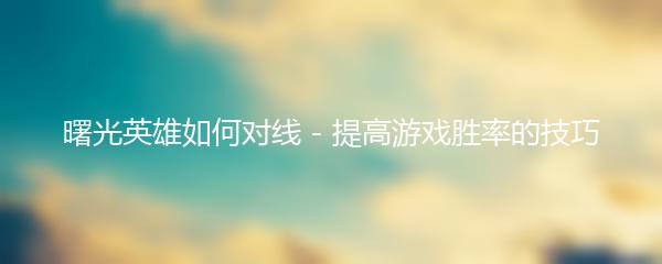 曙光英雄如何对线 - 提高游戏胜率的技巧