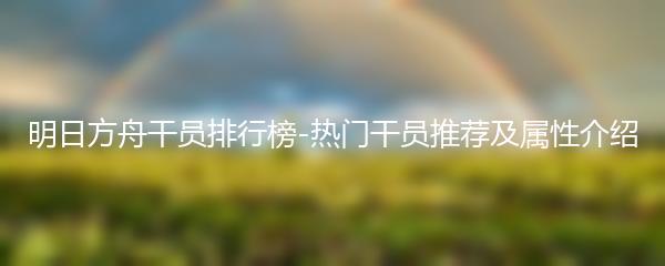 明日方舟干员排行榜-热门干员推荐及属性介绍